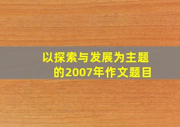 以探索与发展为主题的2007年作文题目