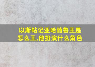 以斯帖记亚哈随鲁王是怎么王,他扮演什么角色