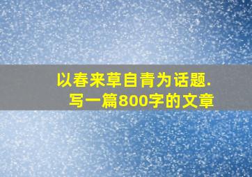 以春来草自青为话题.写一篇800字的文章