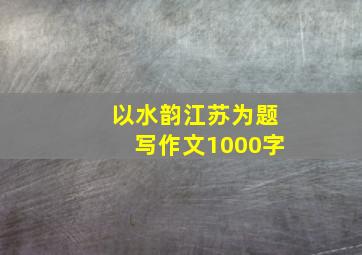 以水韵江苏为题写作文1000字