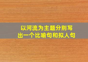 以河流为主题分别写出一个比喻句和拟人句