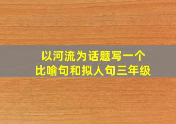 以河流为话题写一个比喻句和拟人句三年级