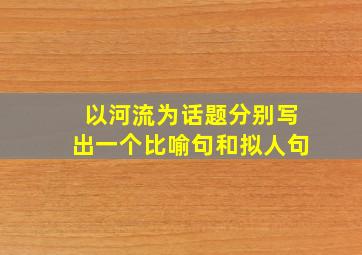 以河流为话题分别写出一个比喻句和拟人句