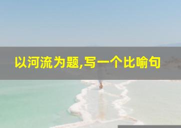 以河流为题,写一个比喻句