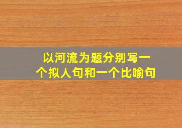 以河流为题分别写一个拟人句和一个比喻句