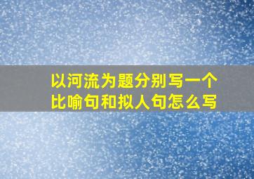 以河流为题分别写一个比喻句和拟人句怎么写