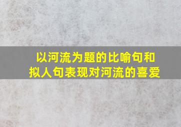 以河流为题的比喻句和拟人句表现对河流的喜爱