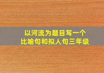 以河流为题目写一个比喻句和拟人句三年级