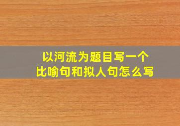 以河流为题目写一个比喻句和拟人句怎么写