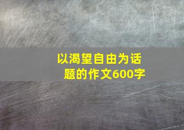 以渴望自由为话题的作文600字