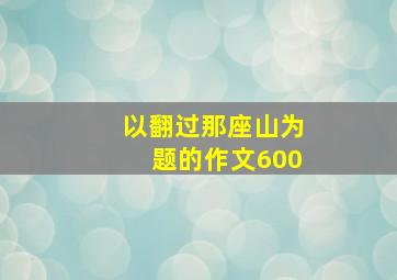 以翻过那座山为题的作文600