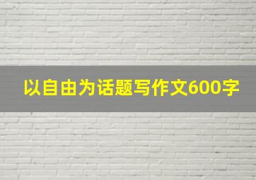 以自由为话题写作文600字