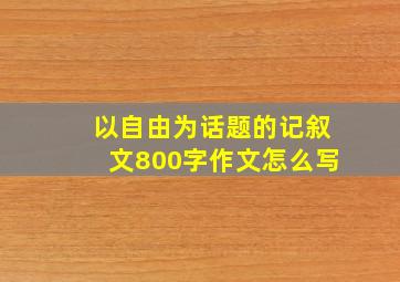 以自由为话题的记叙文800字作文怎么写