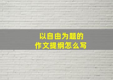 以自由为题的作文提纲怎么写