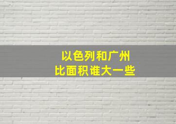 以色列和广州比面积谁大一些