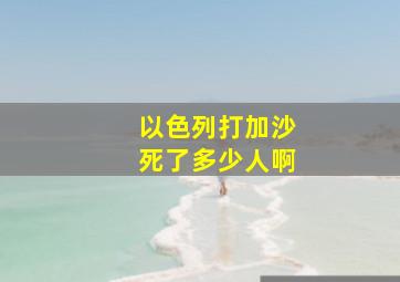 以色列打加沙死了多少人啊