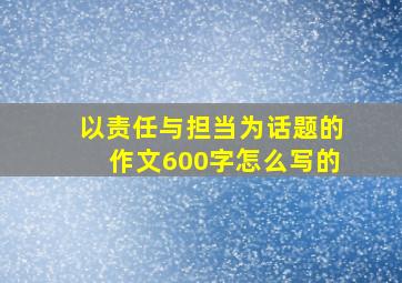 以责任与担当为话题的作文600字怎么写的