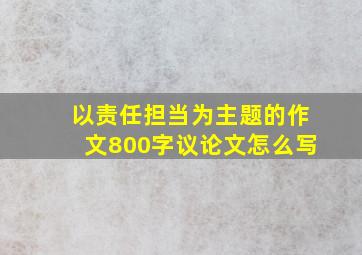 以责任担当为主题的作文800字议论文怎么写