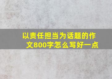 以责任担当为话题的作文800字怎么写好一点