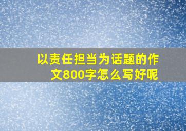 以责任担当为话题的作文800字怎么写好呢