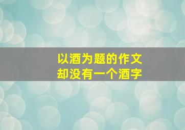 以酒为题的作文却没有一个酒字