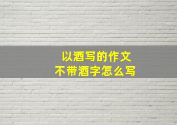 以酒写的作文不带酒字怎么写