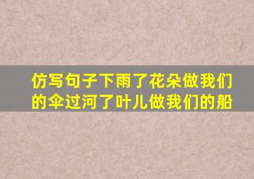 仿写句子下雨了花朵做我们的伞过河了叶儿做我们的船