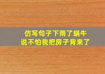 仿写句子下雨了蜗牛说不怕我把房子背来了