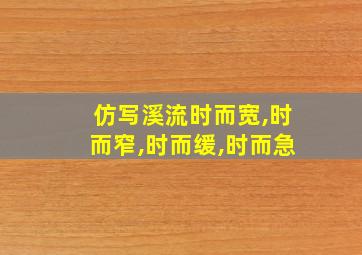 仿写溪流时而宽,时而窄,时而缓,时而急