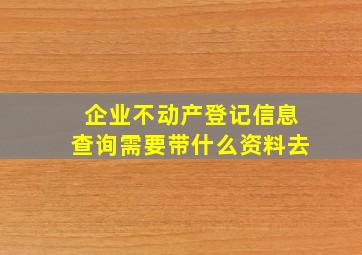 企业不动产登记信息查询需要带什么资料去