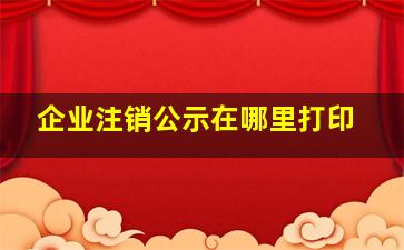 企业注销公示在哪里打印