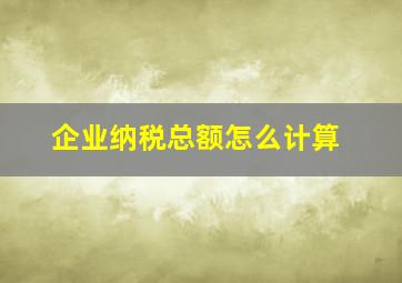 企业纳税总额怎么计算