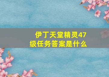 伊丁天堂精灵47级任务答案是什么