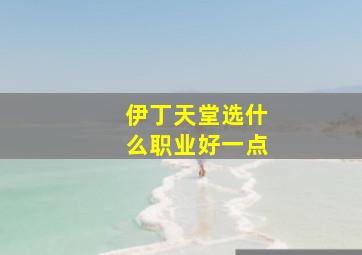 伊丁天堂选什么职业好一点