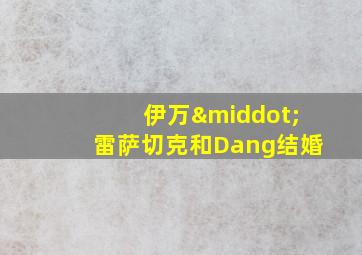 伊万·雷萨切克和Dang结婚