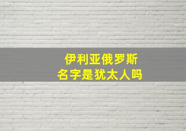 伊利亚俄罗斯名字是犹太人吗