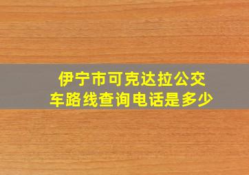 伊宁市可克达拉公交车路线查询电话是多少