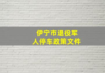 伊宁市退役军人停车政策文件