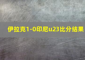 伊拉克1-0印尼u23比分结果