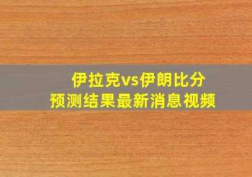 伊拉克vs伊朗比分预测结果最新消息视频