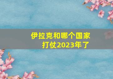 伊拉克和哪个国家打仗2023年了