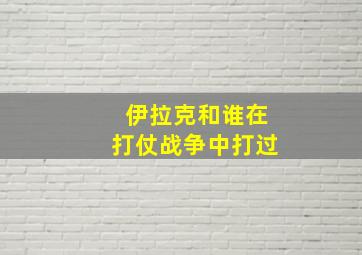 伊拉克和谁在打仗战争中打过