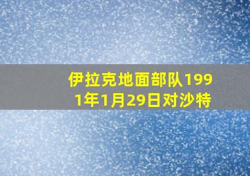 伊拉克地面部队1991年1月29日对沙特