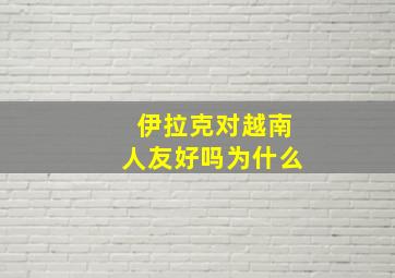 伊拉克对越南人友好吗为什么