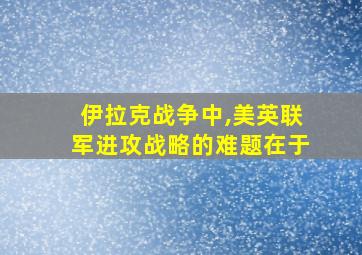 伊拉克战争中,美英联军进攻战略的难题在于