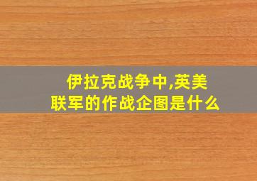 伊拉克战争中,英美联军的作战企图是什么