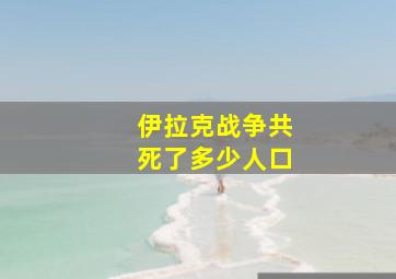 伊拉克战争共死了多少人口