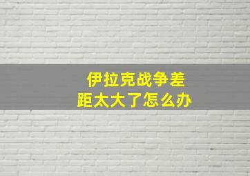 伊拉克战争差距太大了怎么办