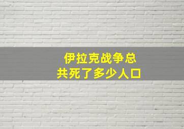 伊拉克战争总共死了多少人口