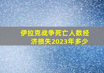 伊拉克战争死亡人数经济损失2023年多少